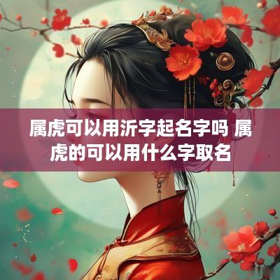 属虎可以用沂字起名字吗 属虎的可以用什么字取名
