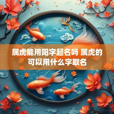 属虎能用阳字起名吗 属虎的可以用什么字取名