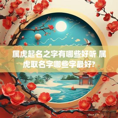 属虎起名之字有哪些好听 属虎取名字哪些字最好?