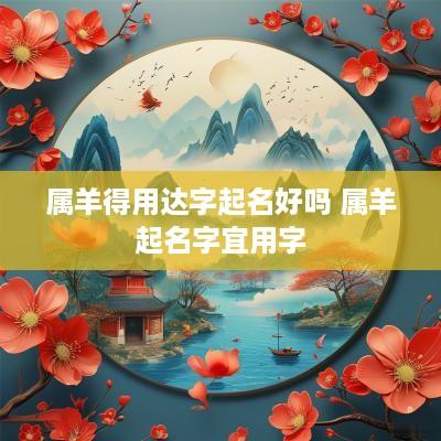 属羊得用达字起名好吗 属羊起名字宜用字