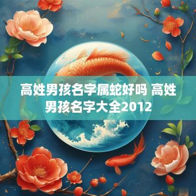 高姓男孩名字属蛇好吗 高姓男孩名字大全2012