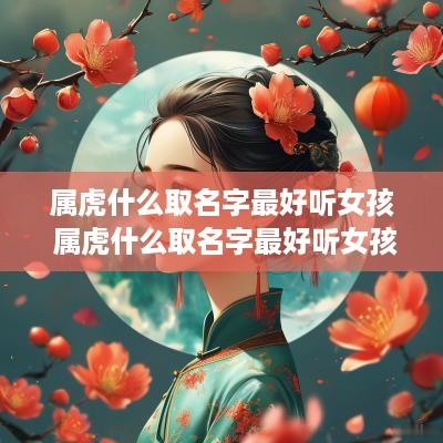 属虎什么取名字最好听女孩 属虎什么取名字最好听女孩子