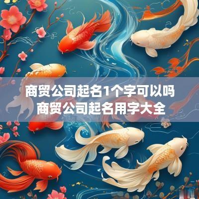 商贸公司起名1个字可以吗 商贸公司起名用字大全