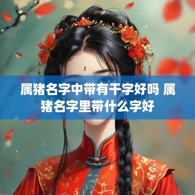 属猪名字中带有干字好吗 属猪名字里带什么字好 属猪名字中带有干字好吗 属猪名字里带什么字好