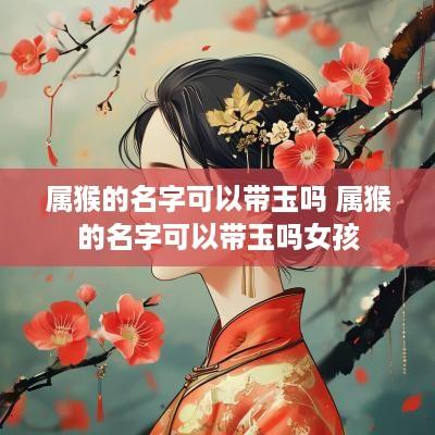 属猴的名字可以带玉吗 属猴的名字可以带玉吗女孩