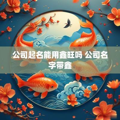 公司起名能用鑫旺吗 公司名字带鑫