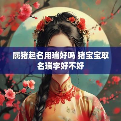 属猪起名用瑞好吗 猪宝宝取名瑞字好不好