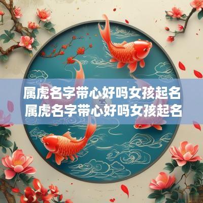 属虎名字带心好吗女孩起名 属虎名字带心好吗女孩起名字
