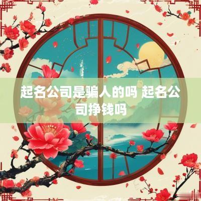 起名公司是骗人的吗 起名公司挣钱吗