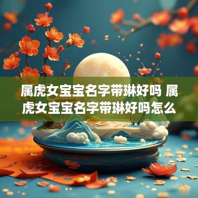 属虎女宝宝名字带琳好吗 属虎女宝宝名字带琳好吗怎么取