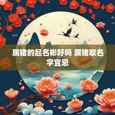 属猪的起名彬好吗 属猪取名字宜忌