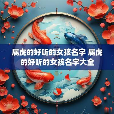 属虎的好听的女孩名字 属虎的好听的女孩名字大全