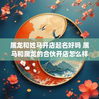 属龙和姓马开店起名好吗 属马和属龙的合伙开店怎么样