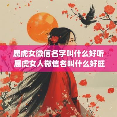 属虎女微信名字叫什么好听 属虎女人微信名叫什么好旺财