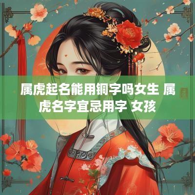 属虎起名能用铜字吗女生 属虎名字宜忌用字 女孩