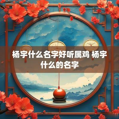 杨宇什么名字好听属鸡 杨宇什么的名字