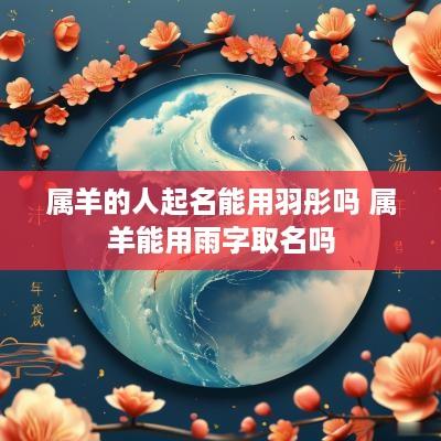 属羊的人起名能用羽彤吗 属羊能用雨字取名吗