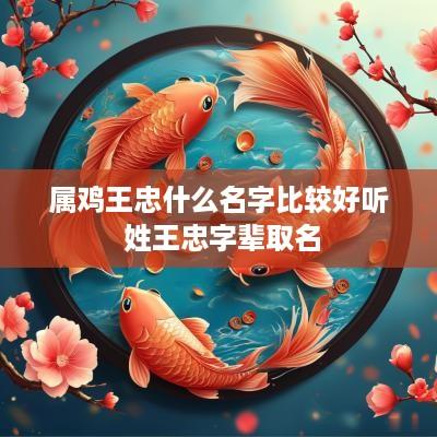 属鸡王忠什么名字比较好听 姓王忠字辈取名