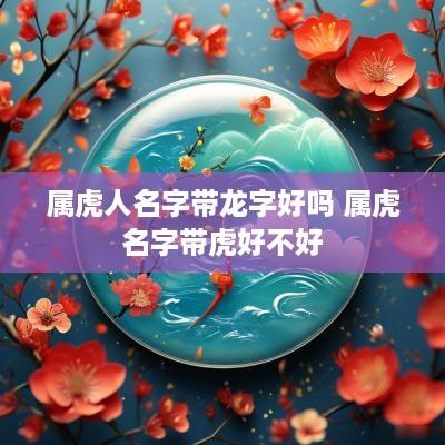 属虎人名字带龙字好吗 属虎名字带虎好不好