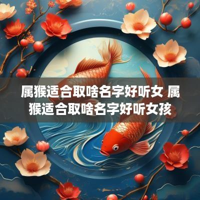属猴适合取啥名字好听女 属猴适合取啥名字好听女孩