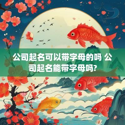 公司起名可以带字母的吗 公司起名能带字母吗?
