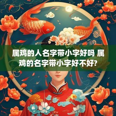 属鸡的人名字带小字好吗 属鸡的名字带小字好不好?