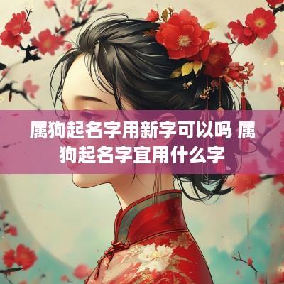 属狗起名字用新字可以吗 属狗起名字宜用什么字