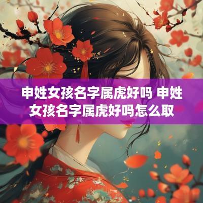 申姓女孩名字属虎好吗 申姓女孩名字属虎好吗怎么取