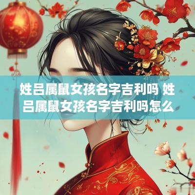 姓吕属鼠女孩名字吉利吗 姓吕属鼠女孩名字吉利吗怎么取