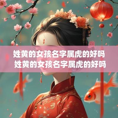 姓黄的女孩名字属虎的好吗 姓黄的女孩名字属虎的好吗还是虎好