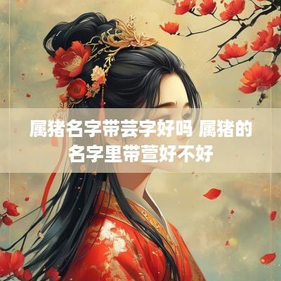 属猪名字带芸字好吗 属猪的名字里带萱好不好