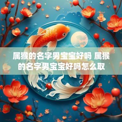 属猴的名字男宝宝好吗 属猴的名字男宝宝好吗怎么取
