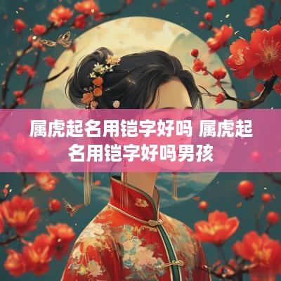 属虎起名用铠字好吗 属虎起名用铠字好吗男孩