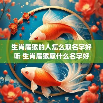生肖属猴的人怎么取名字好听 生肖属猴取什么名字好