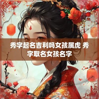 秀字起名吉利吗女孩属虎 秀字取名女孩名字