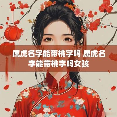 属虎名字能带桃字吗 属虎名字能带桃字吗女孩