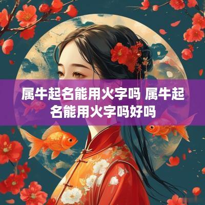 属牛起名能用火字吗 属牛起名能用火字吗好吗