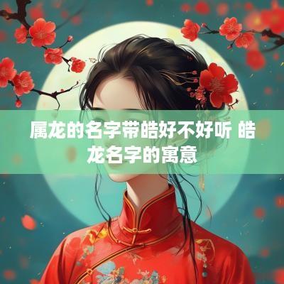属龙的名字带皓好不好听 皓龙名字的寓意