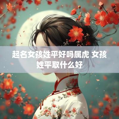 起名女孩姓平好吗属虎 女孩姓平取什么好