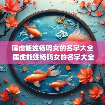属虎能姓杨吗女的名字大全 属虎能姓杨吗女的名字大全四个字