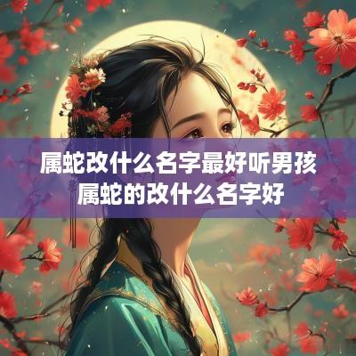 属蛇改什么名字最好听男孩 属蛇的改什么名字好