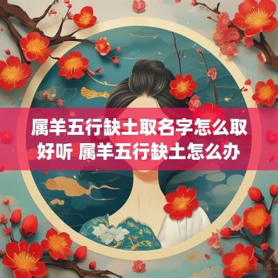 属羊五行缺土取名字怎么取好听 属羊五行缺土怎么办