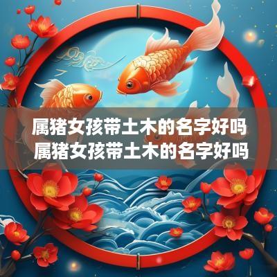 属猪女孩带土木的名字好吗 属猪女孩带土木的名字好吗