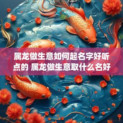 属龙做生意如何起名字好听点的 属龙做生意取什么名好