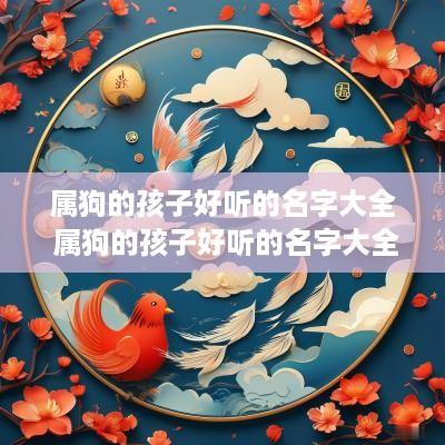 属狗的孩子好听的名字大全 属狗的孩子好听的名字大全女孩 属狗的孩子好听的名字大全 属狗的孩子好听的名字大全女孩