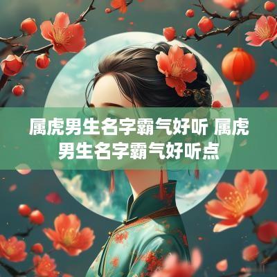 属虎男生名字霸气好听 属虎男生名字霸气好听点