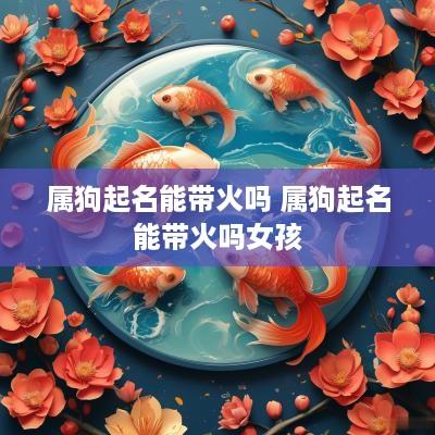 属狗起名能带火吗 属狗起名能带火吗女孩
