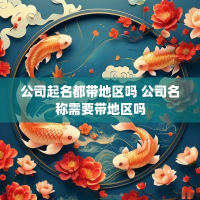 公司起名都带地区吗 公司名称需要带地区吗