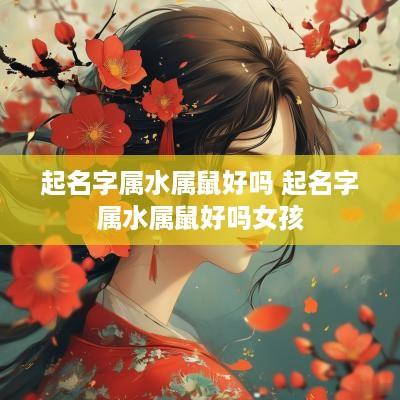 起名字属水属鼠好吗 起名字属水属鼠好吗女孩