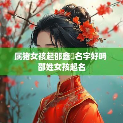 属猪女孩起邵鑫玥名字好吗 邵姓女孩起名